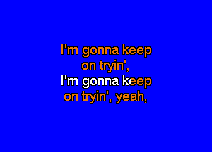 I'm gonna keep
on tryin',

I'm gonna keep
on tryin', yeah,