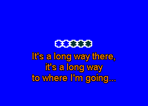 am

It's a long way there,
it's a long way
to where I'm going...