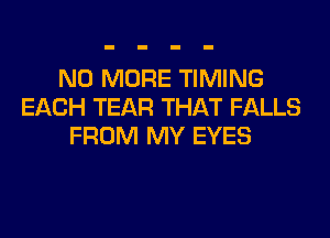 NO MORE TIMING
EACH TEAR THAT FALLS
FROM MY EYES
