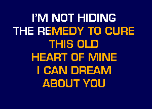 I'M NOT HIDING
THE REMEDY T0 CURE
THIS OLD
HEART OF MINE
I CAN DREAM
ABOUT YOU