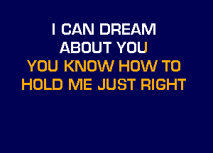 I CAN DREAM
ABOUT YOU
YOU KNOW HOW TO

HOLD ME JUST RIGHT