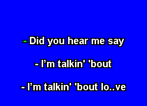 - Did you hear me say

- Pm talkin' 'bout

- Pm talkin' 'bout lo..ve