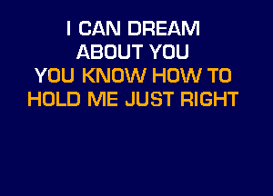 I CAN DREAM
ABOUT YOU
YOU KNOW HOW TO

HOLD ME JUST RIGHT