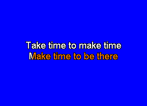 Take time to make time

Make time to be there