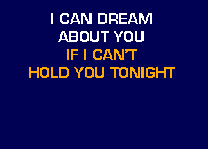 I CAN DREAM
ABOUT YOU
IF I CAN'T
HOLD YOU TONIGHT