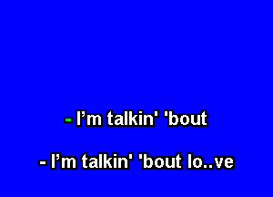 - Pm talkin' 'bout

- Pm talkin' 'bout lo..ve