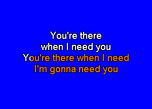 You're there
when I need you

You're there when I need
I'm gonna need you