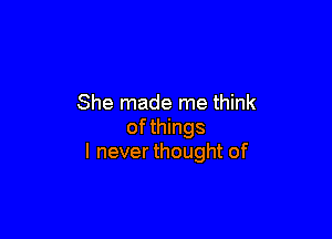 She made me think

ofthings
I never thought of