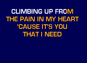 CLIMBING UP FROM
THE PAIN IN MY HEART
'CAUSE ITS YOU
THAT I NEED