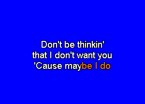 Don't be thinkin'

that l don'twant you
'Cause maybe I do