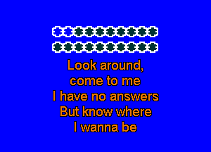 W
W

Look around,

come to me
I have no answers
But know where
I wanna be