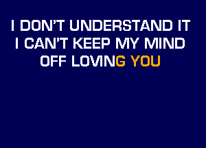 I DON'T UNDERSTAND IT
I CAN'T KEEP MY MIND
OFF LOVING YOU