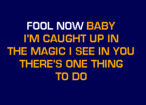 FOOL NOW BABY
I'M CAUGHT UP IN
THE MAGIC I SEE IN YOU
THERE'S ONE THING
TO DO