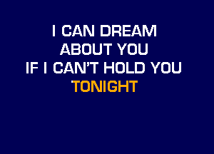 I CAN DREAM
ABOUT YOU
IF I CAN'T HOLD YOU

TONIGHT