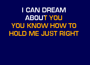 I CAN DREAM
ABOUT YOU
YOU KNOW HOW TO

HOLD ME JUST RIGHT