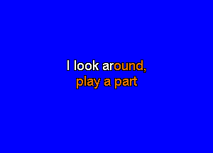 I look around,

play a part