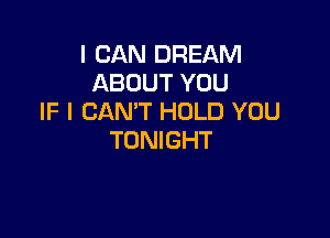 I CAN DREAM
ABOUT YOU
IF I CAN'T HOLD YOU

TONIGHT