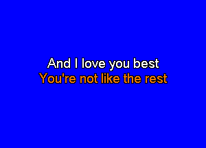 And I love you best

You're not like the rest
