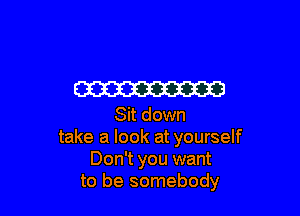 W

Sit down
take a look at yourself
Don't you want
to be somebody