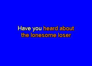 Have you heard about

the lonesome loser