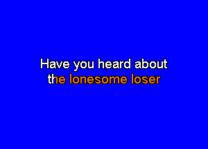Have you heard about

the lonesome loser
