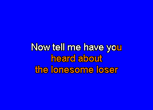 Now tell me have you

heard about
the lonesome loser