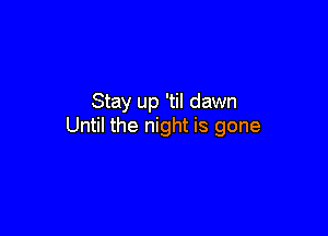 Stay up 'til dawn

Until the night is gone