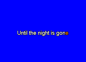Until the night is gone