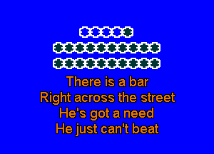 W
W
W

There is a bar
Right across the street
He's got a need

He just can't beat I