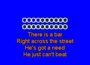 W
W

There is a bar
Right across the street
He's got a need

He just can't beat I