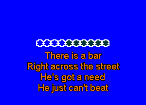 W

There is a bar
Right across the street
He's got a need
He just can't beat