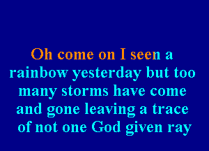 011 come on I seen a
rainbow yesterday but too
many storms have come
and gone leaving a trace
of not one God given my