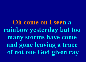 011 come on I seen a
rainbow yesterday but too
many storms have come
and gone leaving a trace
of not one God given my