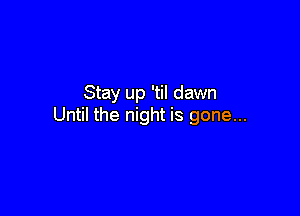 Stay up 'til dawn

Until the night is gone...