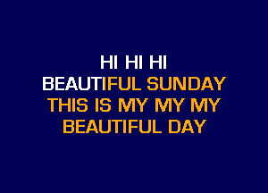 HI HI HI
BEAUTIFUL SUNDAY

THIS IS MY MY MY
BEAUTIFUL DAY