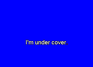 I'm under cover.