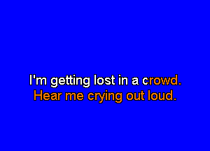 I'm getting lost in a crowd.
Hear me crying out loud.