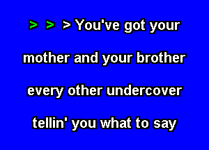 o p '5' You've got your

mother and your brother

every other undercover

tellin' you what to say