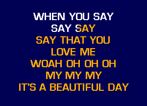 WHEN YOU SAY
SAY SAY
SAY THAT YOU
LOVE ME
WOAH OH OH OH
MY MY MY
ITS A BEAUTIFUL DAY