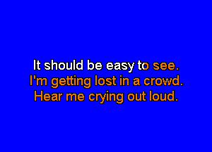 It should be easy to see.

I'm getting lost in a crowd.
Hear me crying out loud.