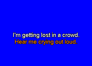 I'm getting lost in a crowd.
Hear me crying out loud.