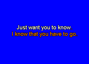 Just want you to know.

I know that you have to go.