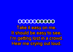 W

Take it easy on me.
It should be easy to see.
I'm getting lost in a crowd.

Hear me crying out loud. I