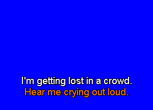 I'm getting lost in a crowd.
Hear me crying out loud.