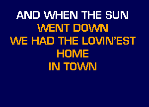 AND WHEN THE SUN
WENT DOWN
WE HAD THE LOVIMEST
HOME
IN TOWN