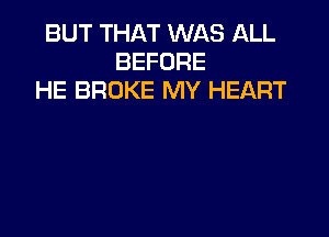 BUT THAT WAS llLL
BEFORE
HE BROKE MY HEART