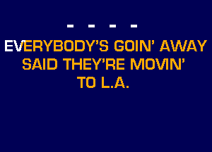 EVERYBODY'S GDIN' AWAY
SAID THEY'RE MOVIN'

T0 L.A.