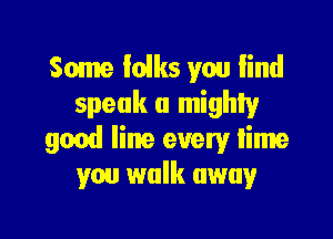 Some loiks you lind
speak a mighty

good line every time
you walk away