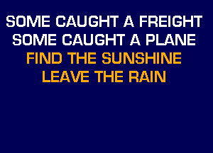 SOME CAUGHT A FREIGHT
SOME CAUGHT A PLANE
FIND THE SUNSHINE
LEAVE THE RAIN