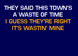 THEY SAID THIS TOWN'S
A WASTE OF TIME

I GUESS THEY'RE RIGHT
ITS WASTIN' MINE